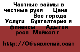 Частные займы в честные руки!  › Цена ­ 2 000 000 - Все города Услуги » Бухгалтерия и финансы   . Адыгея респ.,Майкоп г.